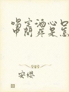 喝完酒心口窝正中间疼是怎么回事