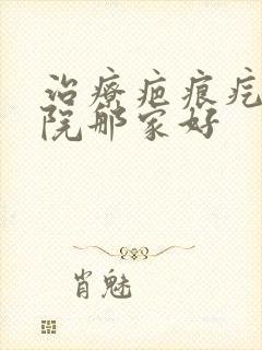 治疗疤痕疙瘩医院那家好