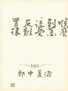 胃反流到喉咙里很难受怎么办