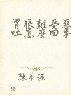 胃胀难受恶心想吐怎么回事