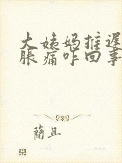 大姨妈推迟小腹胀痛咋回事