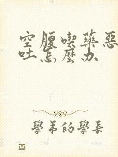 空腹吃药恶心想吐怎么办