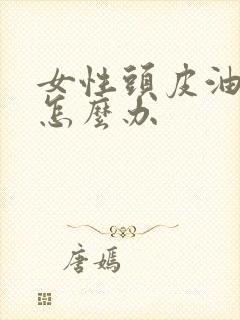 女性头皮油掉发怎么办