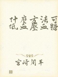 什么方法可以降低血压血糖