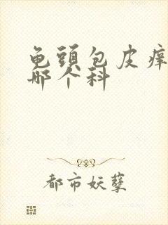 龟头包皮痒痒挂哪个科