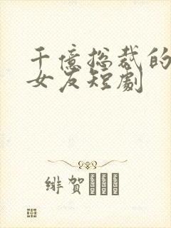 千亿总裁的大牌女友短剧