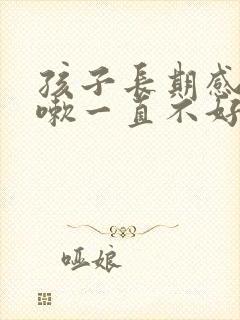 孩子长期感冒咳嗽一直不好是什么原因