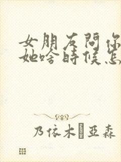 女朋友问你喜欢她啥时候怎么回答