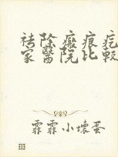 祛除瘢痕疙瘩哪家医院比较好