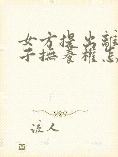 女方提出离婚孩子抚养权怎么争取封面