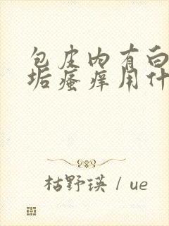 包皮内有白色污垢瘙痒用什么药膏呢