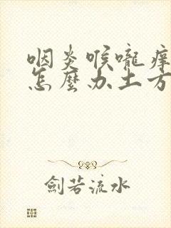 咽炎喉咙痒咳嗽怎么办土方