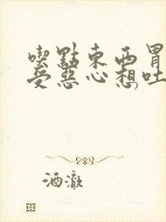 吃点东西胃里难受恶心想吐是怎么回事