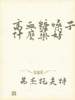 高血糖嗓子疼吃什么药好