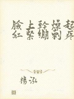 脸上干燥起皮发红紧绷刺疼是什么原因