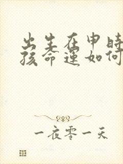 出生在申时的男孩命运如何?