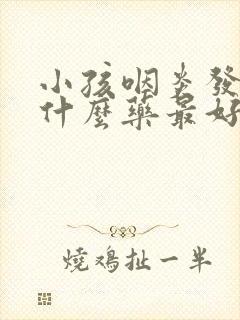 小孩咽炎发烧吃什么药最好效果最好