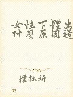 女性下体出血是什么原因造成的