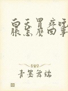 白天胃疼晚上胃胀怎么回事