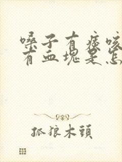 嗓子有痰咳出来有血块是怎么回事