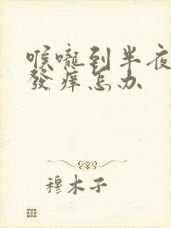 喉咙到半夜干咳发痒怎办