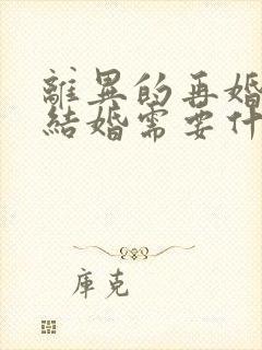 离异的再婚办理结婚需要什么证件