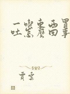 一吃东西胃就想吐怎么回事