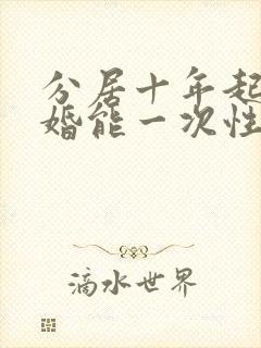 分居十年起诉离婚能一次性判离吗