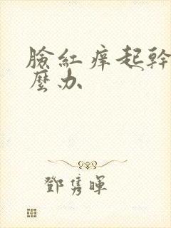 脸红痒起干皮怎么办