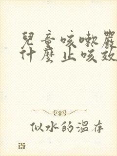 儿童咳嗽严重吃什么止咳效果好