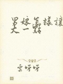 男娘怎样让胸变大一点