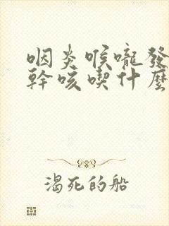 咽炎喉咙发痒 干咳吃什么药好