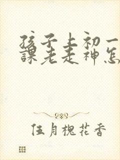 孩子上初一了上课老走神怎么办