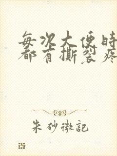 每次大便时肛门都有撕裂疼,怎么办