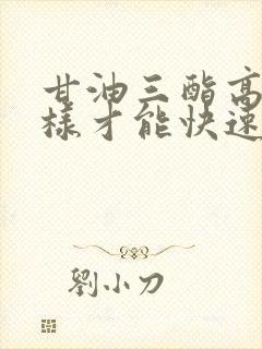 甘油三酯高怎么样才能快速降下去