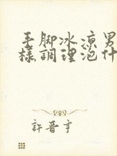 手脚冰凉男人怎样调理泡什么喝