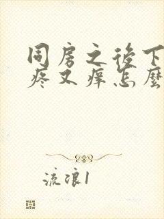 同房之后下面又疼又痒怎么回事