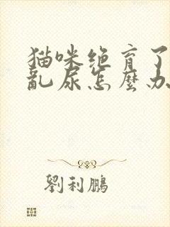 猫咪绝育了还是乱尿怎么办