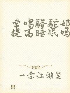 常喝骆驼奶粉能提高睡眠吗?