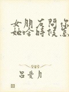 女朋友问你喜欢她啥时候怎么回答