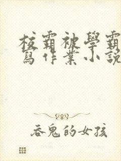 校霸被学霸压着写作业小说