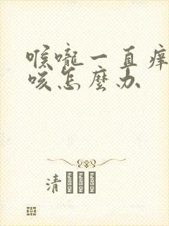 喉咙一直痒一直咳怎么办