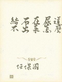 结石在尿道口排不出来怎么办