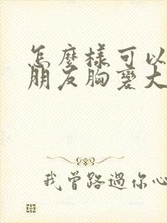 怎么样可以让女朋友胸变大