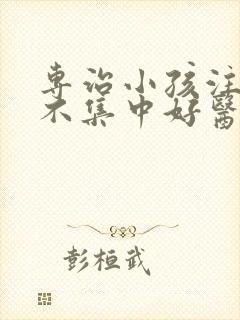 专治小孩注意力不集中好医院