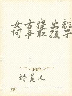 女方提出离婚如何争取孩子抚养权