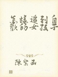 怎样追到自己喜欢的女孩子