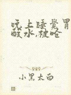 晚上睡觉胃里冒酸水,被呛