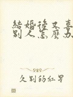 结婚后又喜欢上别人怎么办