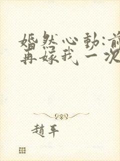 婚然心动:前妻再嫁我一次免费阅读